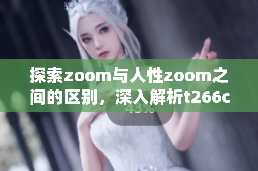 探索zoom与人性zoom之间的区别，深入解析t266cc的独特之处