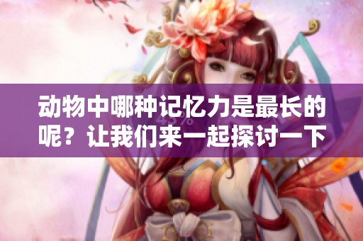 动物中哪种记忆力是最长的呢？让我们来一起探讨一下。