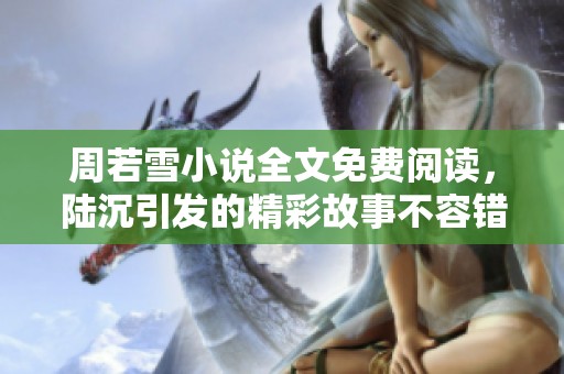 周若雪小说全文免费阅读，陆沉引发的精彩故事不容错过