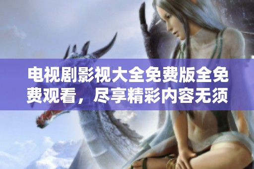 电视剧影视大全免费版全免费观看，尽享精彩内容无须付费