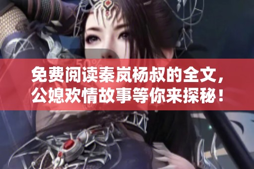 免费阅读秦岚杨叔的全文，公媳欢情故事等你来探秘！