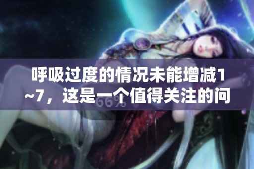 呼吸过度的情况未能增减1~7，这是一个值得关注的问题