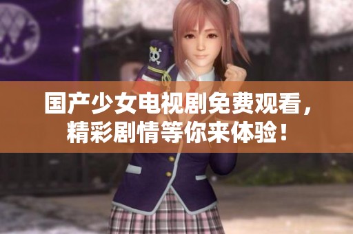 国产少女电视剧免费观看，精彩剧情等你来体验！