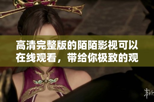 高清完整版的陌陌影视可以在线观看，带给你极致的观影体验