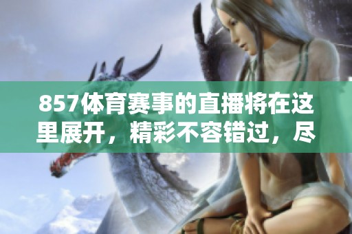 857**赛事的直播将在这里展开，精彩不容错过，尽请关注！