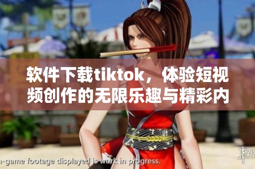 软件下载tiktok，体验短视频创作的无限乐趣与精彩内容
