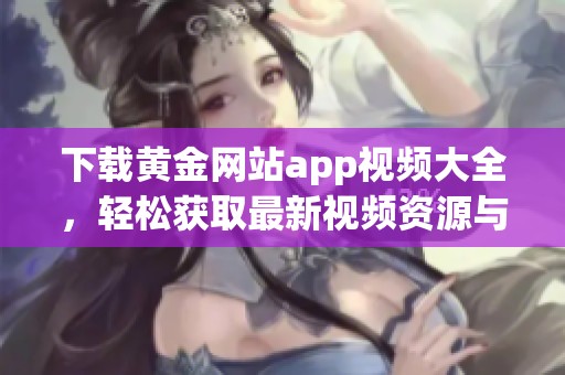 下载黄金网站app视频大全，轻松获取最新视频资源与精彩内容