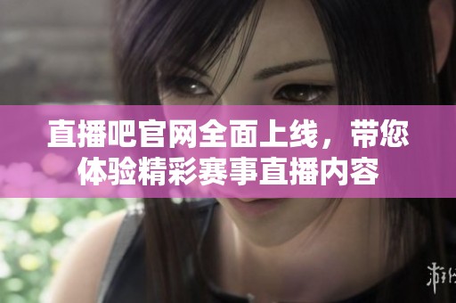 直播吧官网全面上线，带您体验精彩赛事直播内容