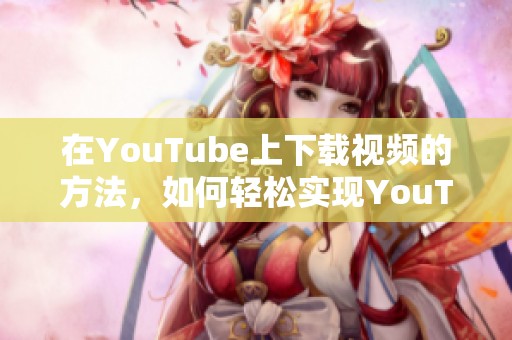 在YouTube上下载视频的方法，如何轻松实现YouTube下载？