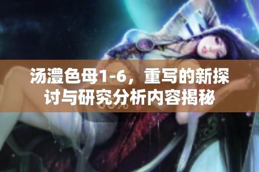 汤澧色母1-6，重写的新探讨与研究分析内容揭秘