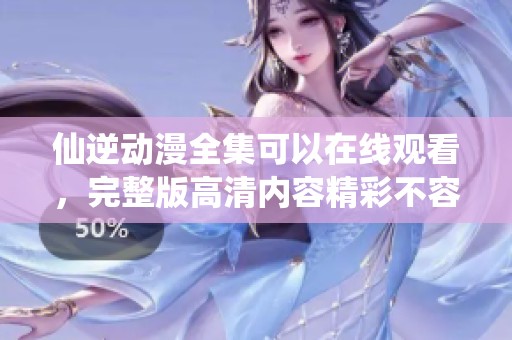 仙逆动漫全集可以在线观看，完整版高清内容精彩不容错过