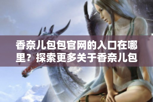 香奈儿包包官网的入口在哪里？探索更多关于香奈儿包包的信息。