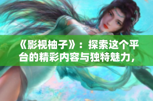 《影视柚子》：探索这个平台的精彩内容与独特魅力，与你分享影视新体验