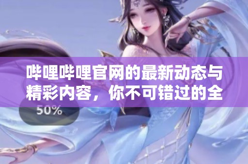 哔哩哔哩官网的最新动态与精彩内容，你不可错过的全新体验就在这里