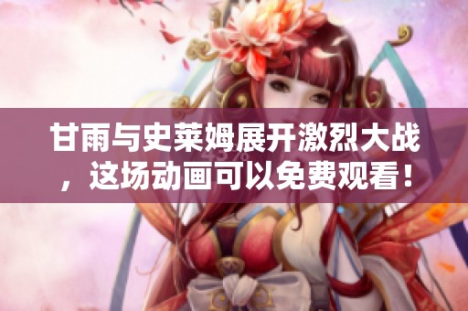 甘雨与史莱姆展开激烈大战，这场动画可以免费观看！
