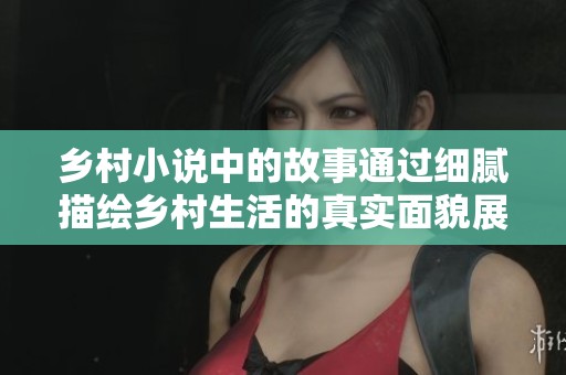 乡村小说中的故事通过细腻描绘乡村生活的真实面貌展现出来。