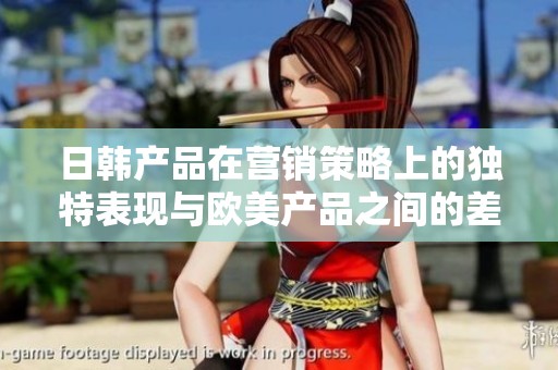 日韩产品在营销策略上的独特表现与欧美产品之间的差异分析