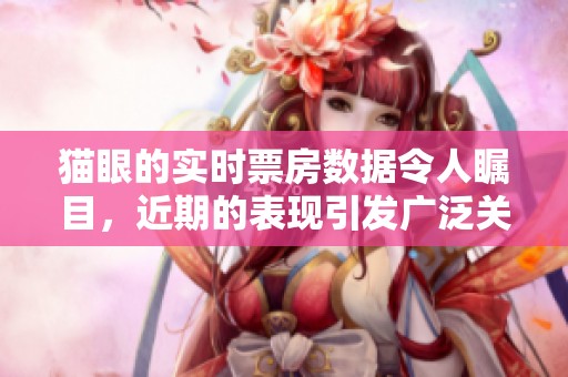 猫眼的实时票房数据令人瞩目，近期的表现引发广泛关注