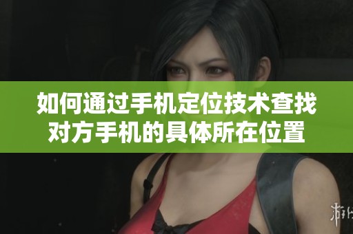 如何通过手机定位技术查找对方手机的具体所在位置