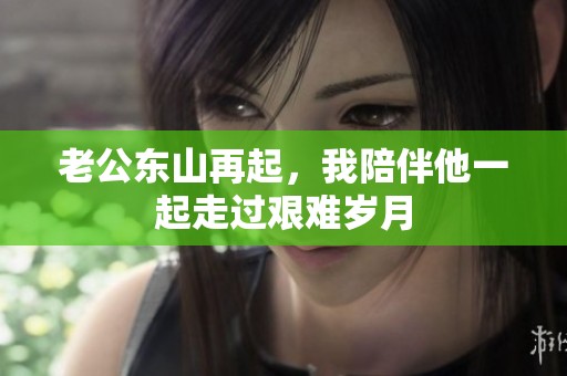 老公东山再起，我陪伴他一起走过艰难岁月