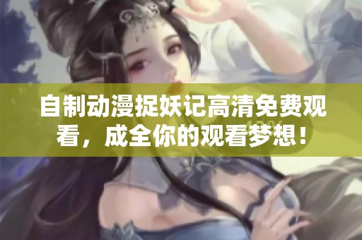 自制动漫捉妖记高清免费观看，成全你的观看梦想！