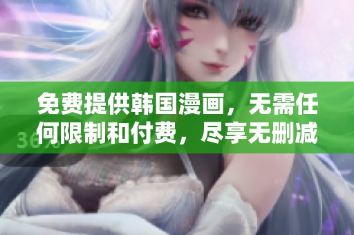 免费提供韩国漫画，无需任何限制和付费，尽享无删减的精彩内容