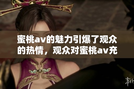 蜜桃**的魅力引爆了观众的热情，观众对蜜桃**充满了无限期待