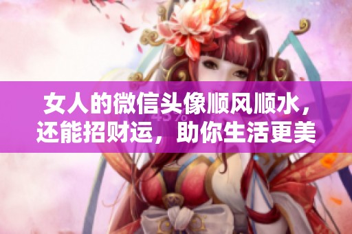 女人的微信头像顺风顺水，还能招财运，助你生活更美好