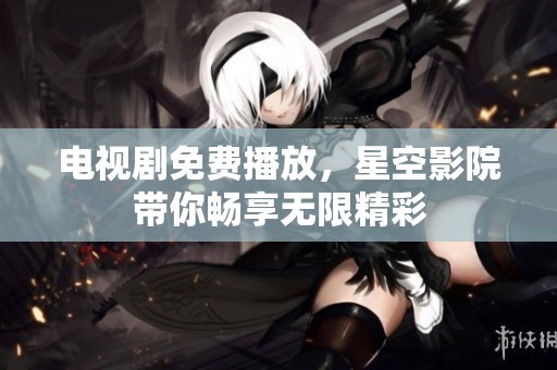 电视剧免费播放，星空影院带你畅享无限精彩