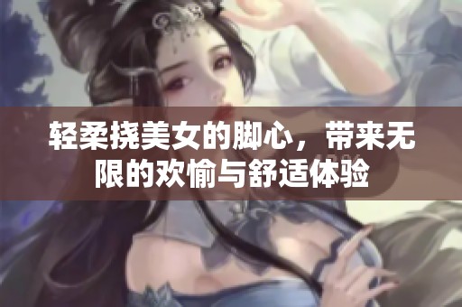 轻柔挠美女的脚心，带来无限的欢愉与舒适体验
