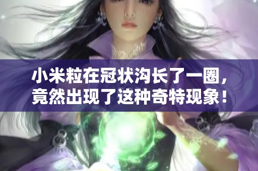 小米粒在冠状沟长了一圈，竟然出现了这种奇特现象！