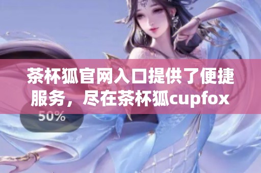 茶杯狐官网入口提供了便捷服务，尽在茶杯狐cupfox官方平台上等你体验