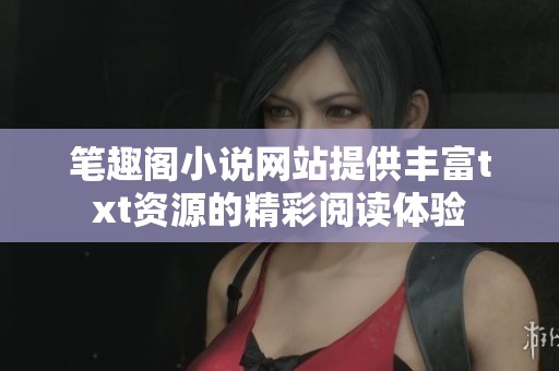 笔趣阁小说网站提供丰富txt资源的精彩阅读体验