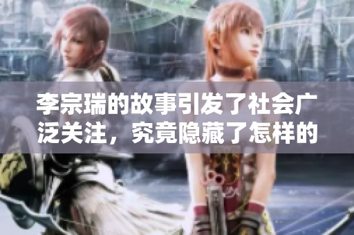 李宗瑞的故事引发了社会广泛关注，究竟隐藏了怎样的真相呢
