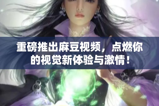 重磅推出麻豆视频，点燃你的视觉新体验与激情！