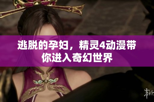 逃脱的孕妇，精灵4动漫带你进入奇幻世界