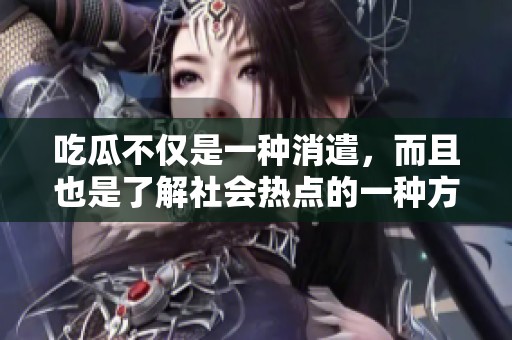 吃瓜不仅是一种消遣，而且也是了解社会热点的一种方式。