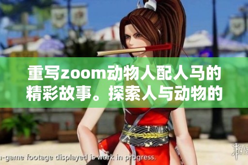 重写zoom动物人配人马的精彩故事。探索人与动物的奇妙结合与互动。