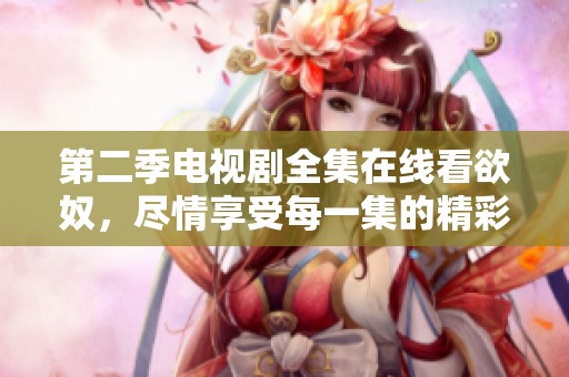第二季电视剧全集在线看欲奴，尽情享受每一集的精彩故事