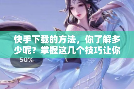 快手下载的方法，你了解多少呢？掌握这几个技巧让你轻松下载快手内容！
