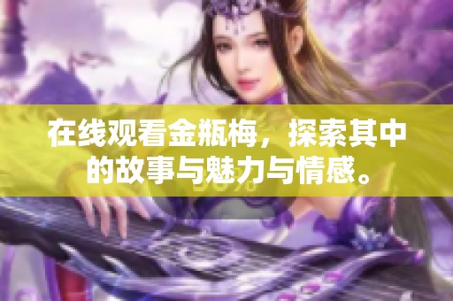 在线观看金瓶梅，探索其中的故事与魅力与情感。