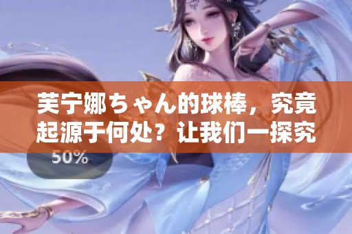 芙宁娜ちゃん的球棒，究竟起源于何处？让我们一探究竟！