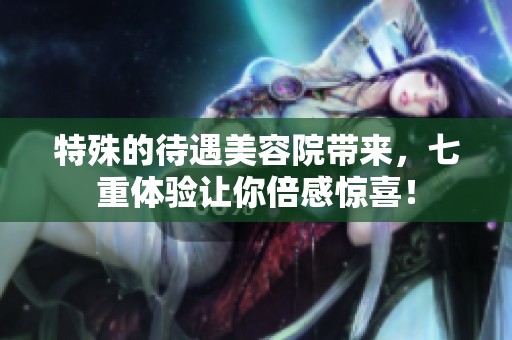 特殊的待遇美容院带来，七重体验让你倍感惊喜！