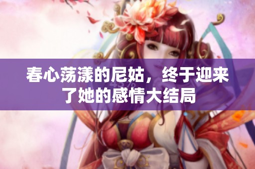 春心荡漾的尼姑，终于迎来了她的感情大结局