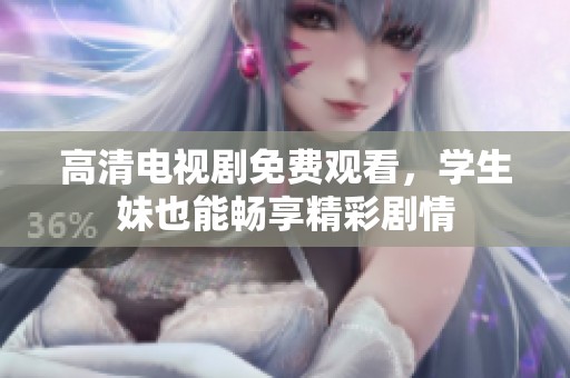 高清电视剧免费观看，学生妹也能畅享精彩剧情