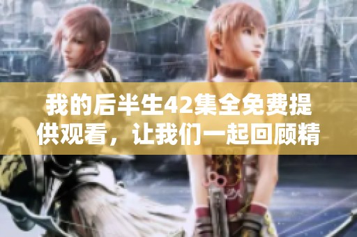 我的后半生42集全免费提供观看，让我们一起回顾精彩内容吧