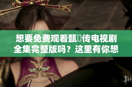 想要免费观看甄嬛传电视剧全集完整版吗？这里有你想要的资源分享！