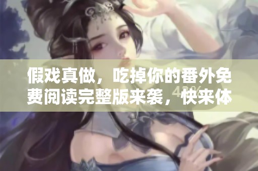 假戏真做，吃掉你的番外免费阅读完整版来袭，快来体验吧！