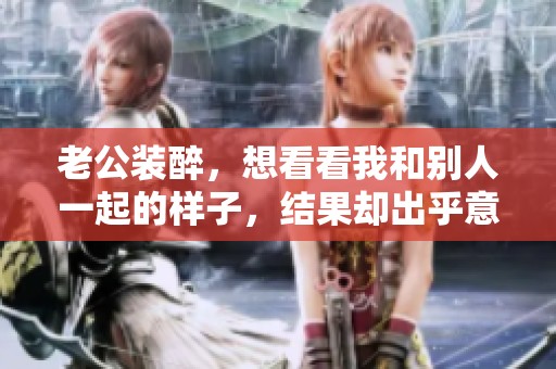 老公装醉，想看看我和别人一起的样子，结果却出乎意料