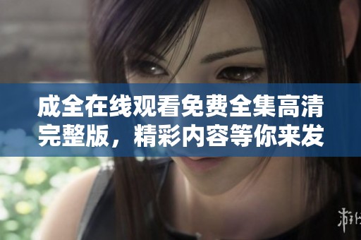 成全在线观看免费全集高清完整版，精彩内容等你来发现！